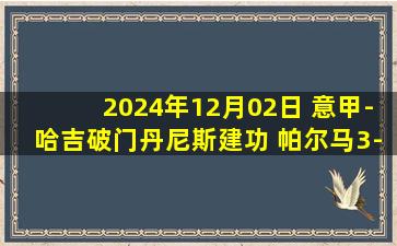 2024年12月02日 意甲-哈吉破门丹尼斯建功 帕尔马3-1拉齐奥